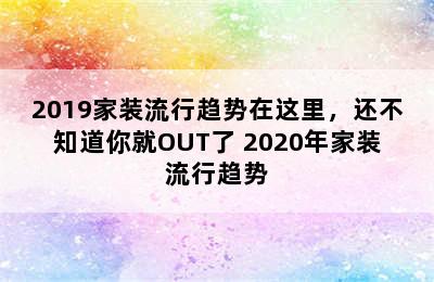 2019家装流行趋势在这里，还不知道你就OUT了 2020年家装流行趋势